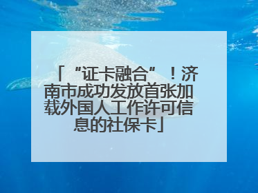 “证卡融合”！济南市成功发放首张加载外国人工作许可信息的社保卡