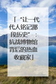 “让一代代人铭记那段历史”：抗战博物馆背后的热血收藏家