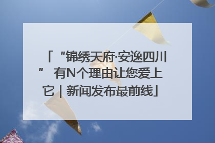 “锦绣天府·安逸四川” 有N个理由让您爱上它｜新闻发布最前线