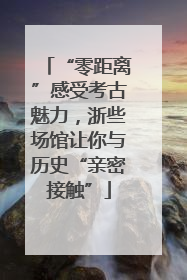 “零距离”感受考古魅力，浙些场馆让你与历史“亲密接触”
