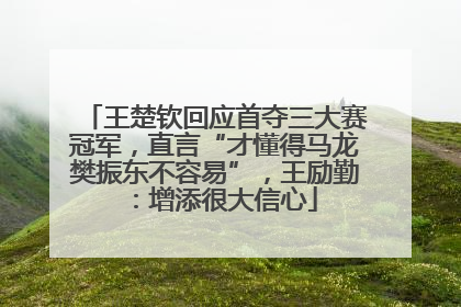 王楚钦回应首夺三大赛冠军，直言“才懂得马龙樊振东不容易”，王励勤：增添很大信心