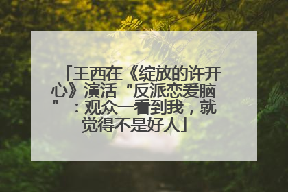 王西在《绽放的许开心》演活“反派恋爱脑”：观众一看到我，就觉得不是好人