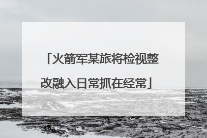 火箭军某旅将检视整改融入日常抓在经常