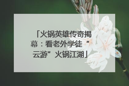 火锅英雄传奇揭幕：看老外学徒“云游”火锅江湖
