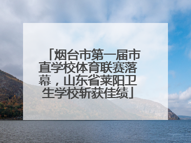 烟台市第一届市直学校体育联赛落幕，山东省莱阳卫生学校斩获佳绩