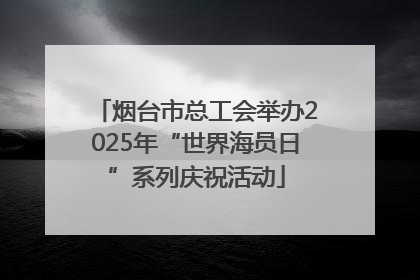 烟台市总工会举办2025年“世界海员日”系列庆祝活动