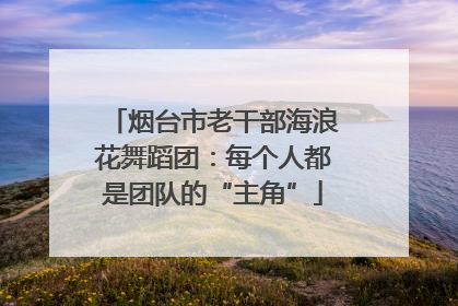 烟台市老干部海浪花舞蹈团：每个人都是团队的“主角”