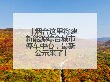 烟台这里将建新能源综合城市停车中心，最新公示来了