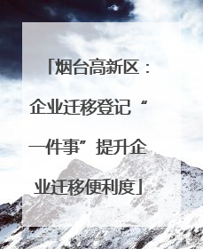 烟台高新区：企业迁移登记“一件事”提升企业迁移便利度
