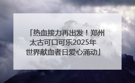热血接力再出发！郑州太古可口可乐2025年世界献血者日爱心涌动