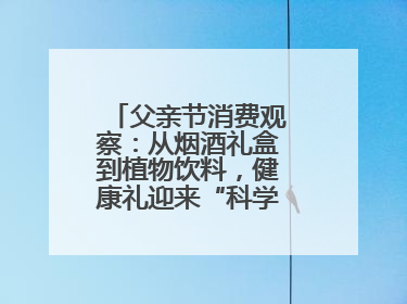 父亲节消费观察：从烟酒礼盒到植物饮料，健康礼迎来“科学养生”新世代