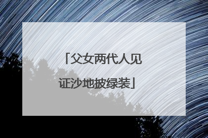 父女两代人见证沙地披绿装