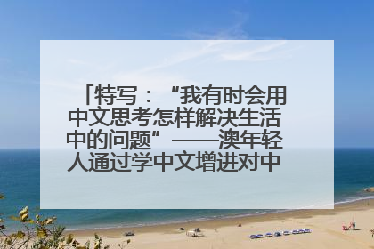 特写：“我有时会用中文思考怎样解决生活中的问题”——澳年轻人通过学中文增进对中华文化的理解