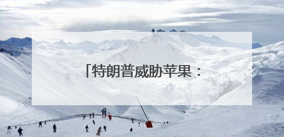 特朗普威胁苹果：不在美制造，就缴至少25%关税