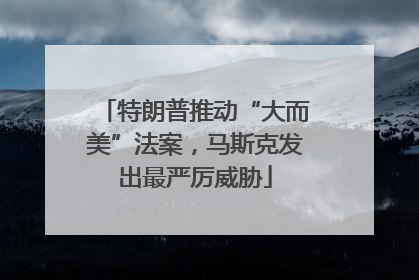 特朗普推动“大而美”法案，马斯克发出最严厉威胁