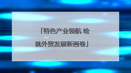 特色产业领航 绘就外贸发展新画卷
