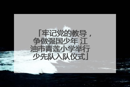 牢记党的教导，争做强国少年 江油市青莲小学举行少先队入队仪式