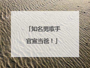 知名男歌手官宣当爸！