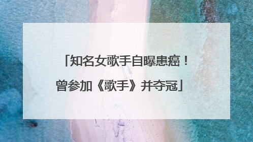 知名女歌手自曝患癌！曾参加《歌手》并夺冠
