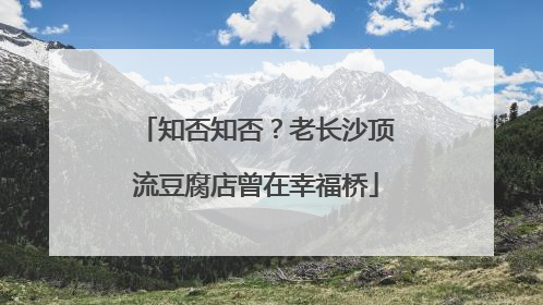 知否知否？老长沙顶流豆腐店曾在幸福桥