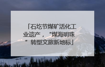 石圪节煤矿活化工业遗产，“煤海明珠”转型文旅新地标