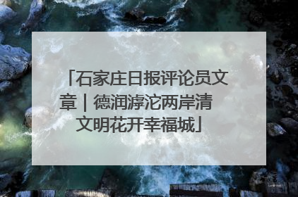 石家庄日报评论员文章｜德润滹沱两岸清 文明花开幸福城