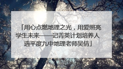 用心点燃地理之光，用爱照亮学生未来——记菁英计划培养人选平度九中地理老师吴倩