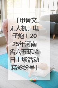 甲骨文、无人机、电子炮！2025年河南省六五环境日主场活动精彩纷呈