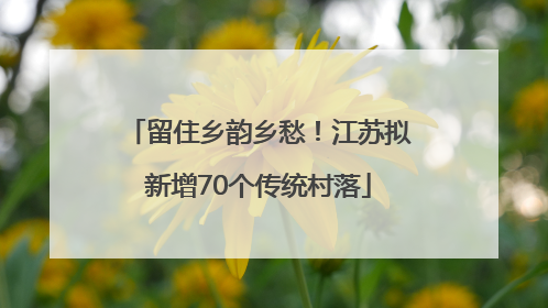 留住乡韵乡愁！江苏拟新增70个传统村落