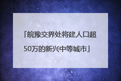皖豫交界处将建人口超50万的新兴中等城市