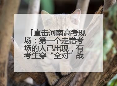 直击河南高考现场：第一个走错考场的人已出现，有考生穿“全对”战服入场引围观