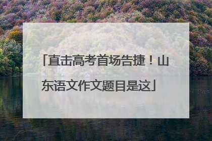 直击高考首场告捷！山东语文作文题目是这