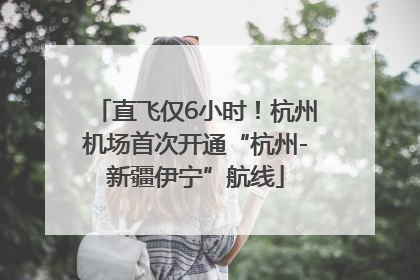 直飞仅6小时！杭州机场首次开通“杭州-新疆伊宁”航线