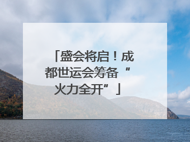 盛会将启！成都世运会筹备“火力全开”