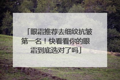 眼霜推荐去细纹抗皱第一名！快看看你的眼霜到底选对了吗
