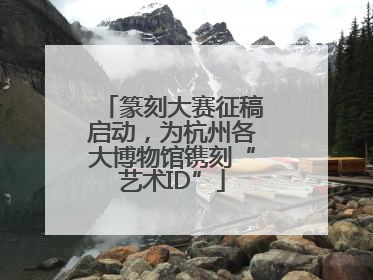 篆刻大赛征稿启动，为杭州各大博物馆镌刻“艺术ID”