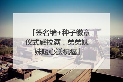 签名墙+种子徽章仪式感拉满，弟弟妹妹暖心送祝福
