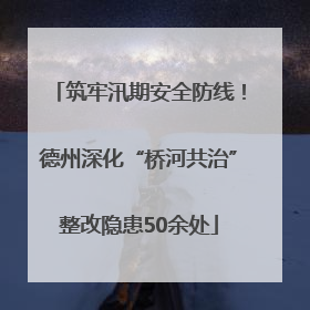 筑牢汛期安全防线！德州深化“桥河共治”整改隐患50余处