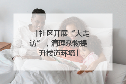 社区开展“大走访”，清理杂物提升楼道环境