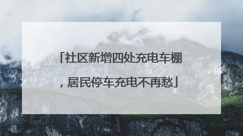 社区新增四处充电车棚，居民停车充电不再愁