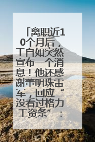 离职近10个月后，王自如突然宣布一个消息！他还感谢董明珠雷军，回应“没看过格力工资条”：真的不那么重要！