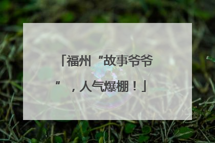 福州“故事爷爷”，人气爆棚！