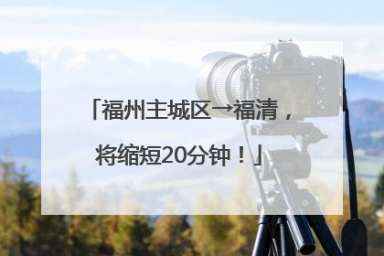 福州主城区→福清，将缩短20分钟！