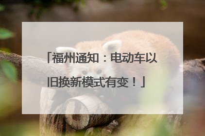 福州通知：电动车以旧换新模式有变！