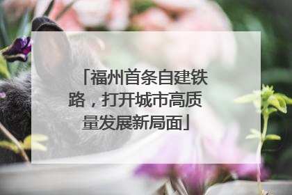 福州首条自建铁路，打开城市高质量发展新局面