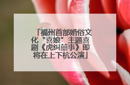 福州首部婚俗文化“喜娘”主题喜剧《虎纠囍事》即将在上下杭公演