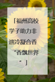 福州高校学子助力非遗冷凝合香“香飘世界”