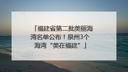 福建省第二批美丽海湾名单公布！泉州3个海湾“美在福建”