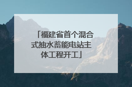 福建省首个混合式抽水蓄能电站主体工程开工