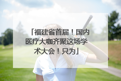 福建省首届！国内医疗大咖齐聚这场学术大会！只为